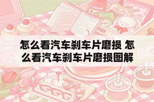 怎么看汽车刹车片磨损 怎么看汽车刹车片磨损图解