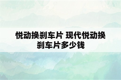 悦动换刹车片 现代悦动换刹车片多少钱