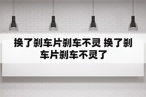 换了刹车片刹车不灵 换了刹车片刹车不灵了