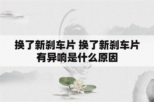 换了新刹车片 换了新刹车片有异响是什么原因