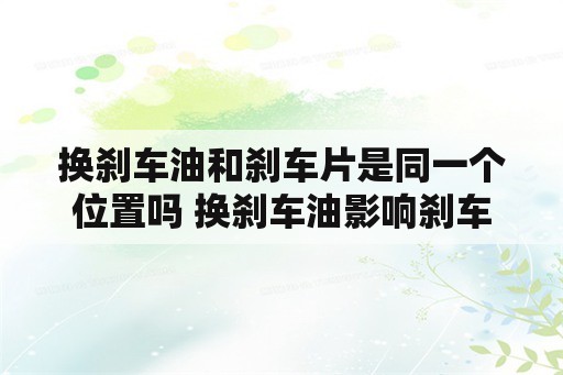 换刹车油和刹车片是同一个位置吗 换刹车油影响刹车片吗？