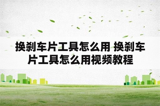 换刹车片工具怎么用 换刹车片工具怎么用视频教程