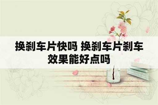 换刹车片快吗 换刹车片刹车效果能好点吗