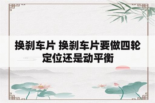 换刹车片 换刹车片要做四轮定位还是动平衡