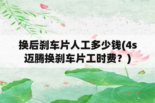 换后刹车片人工多少钱(4s迈腾换刹车片工时费？)