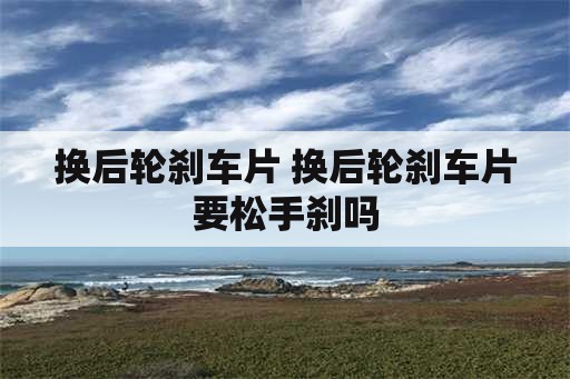 换后轮刹车片 换后轮刹车片要松手刹吗