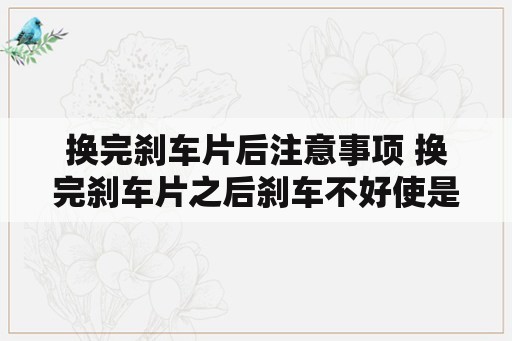 换完刹车片后注意事项 换完刹车片之后刹车不好使是怎么回事