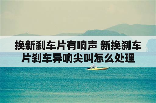 换新刹车片有响声 新换刹车片刹车异响尖叫怎么处理