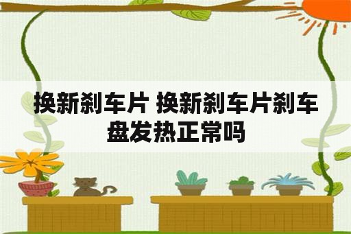 换新刹车片 换新刹车片刹车盘发热正常吗