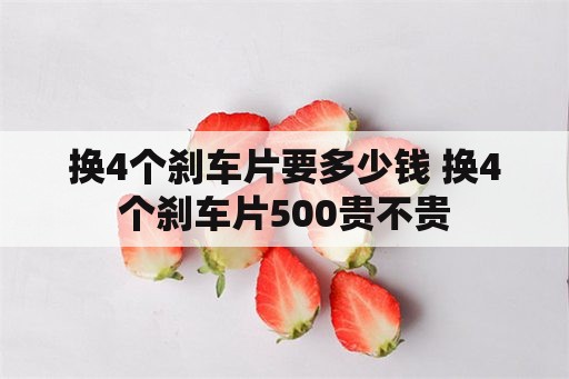 换4个刹车片要多少钱 换4个刹车片500贵不贵