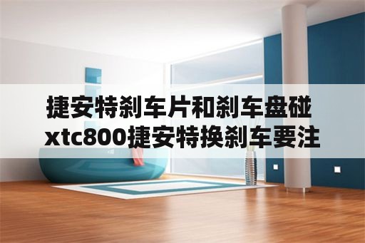 捷安特刹车片和刹车盘碰 xtc800捷安特换刹车要注意什么？