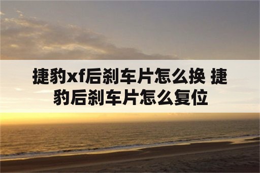 捷豹xf后刹车片怎么换 捷豹后刹车片怎么复位