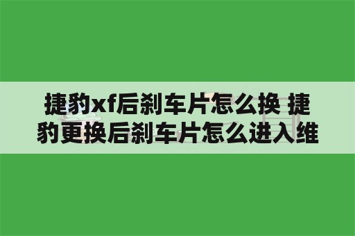 捷豹xf后刹车片怎么换 捷豹更换后刹车片怎么进入维修模式