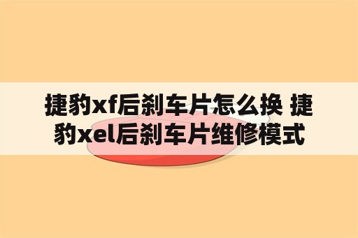 捷豹xf后刹车片怎么换 捷豹xel后刹车片维修模式