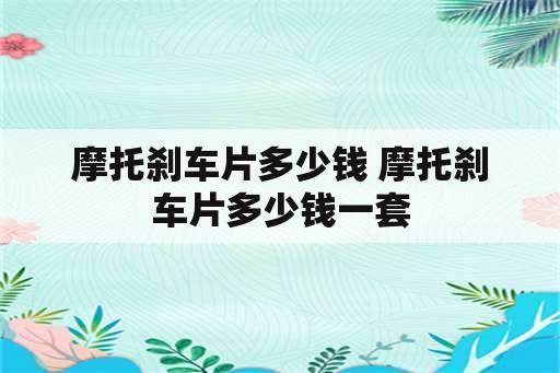 摩托刹车片多少钱 摩托刹车片多少钱一套