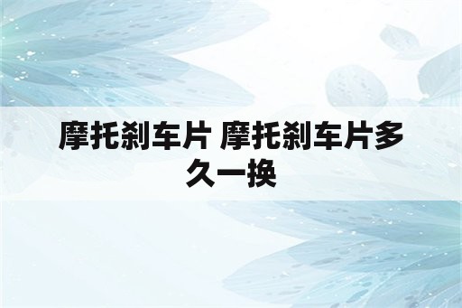 摩托刹车片 摩托刹车片多久一换