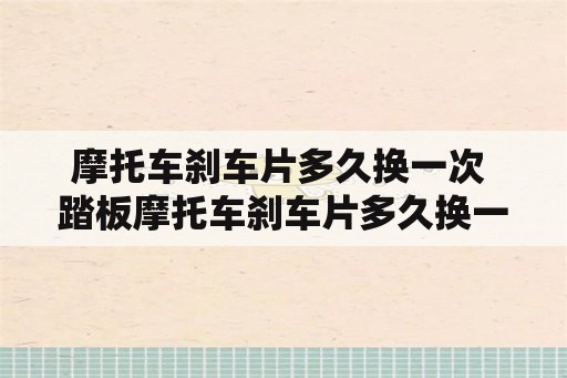 摩托车刹车片多久换一次 踏板摩托车刹车片多久换一次