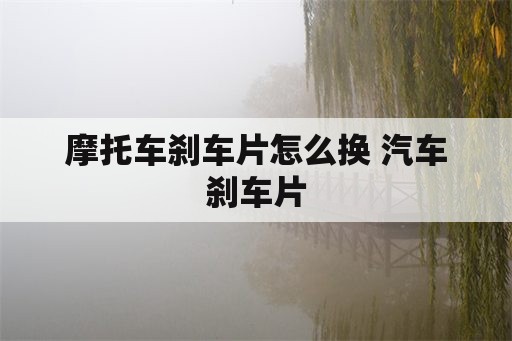 摩托车刹车片怎么换 汽车刹车片