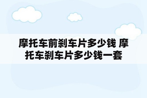 摩托车前刹车片多少钱 摩托车刹车片多少钱一套