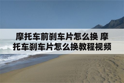 摩托车前刹车片怎么换 摩托车刹车片怎么换教程视频大全