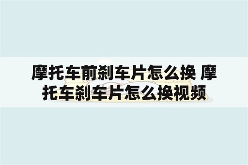 摩托车前刹车片怎么换 摩托车刹车片怎么换视频