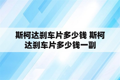 斯柯达刹车片多少钱 斯柯达刹车片多少钱一副