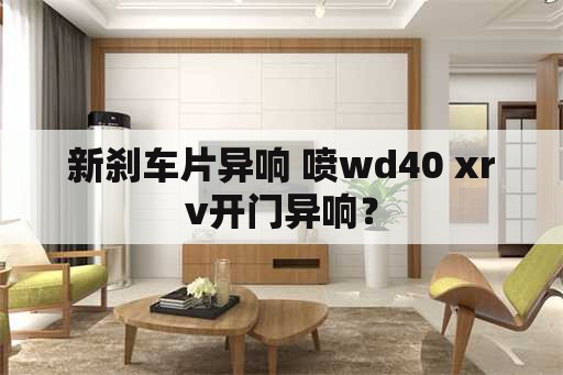 新刹车片异响 喷wd40 xrv开门异响？