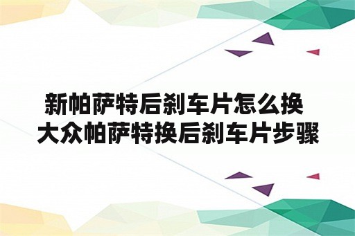 新帕萨特后刹车片怎么换 大众帕萨特换后刹车片步骤