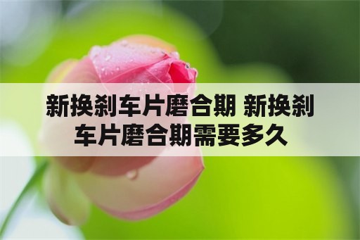 新换刹车片磨合期 新换刹车片磨合期需要多久