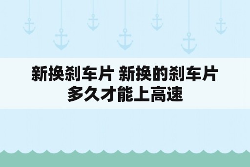 新换刹车片 新换的刹车片多久才能上高速