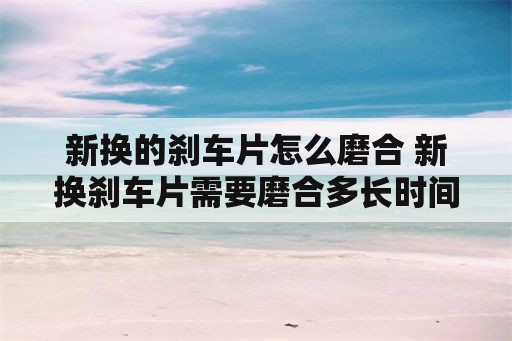 新换的刹车片怎么磨合 新换刹车片需要磨合多长时间