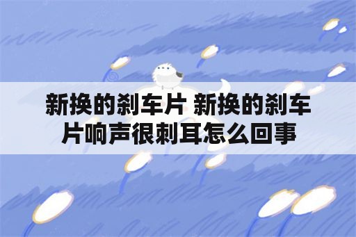 新换的刹车片 新换的刹车片响声很刺耳怎么回事