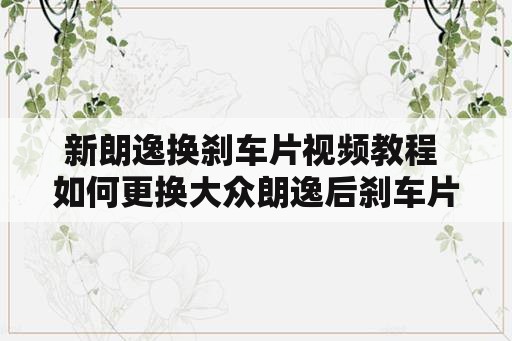 新朗逸换刹车片视频教程 如何更换大众朗逸后刹车片？