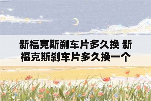 新福克斯刹车片多久换 新福克斯刹车片多久换一个