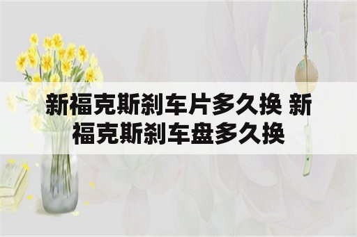 新福克斯刹车片多久换 新福克斯刹车盘多久换