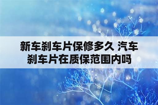 新车刹车片保修多久 汽车刹车片在质保范围内吗