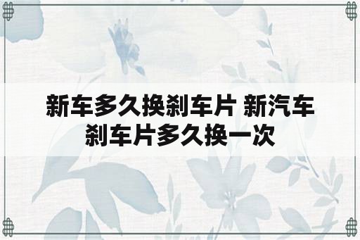 新车多久换刹车片 新汽车刹车片多久换一次