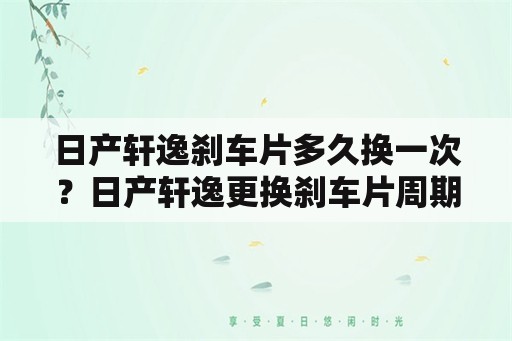 日产轩逸刹车片多久换一次？日产轩逸更换刹车片周期，轩逸刹车片多久换一次？