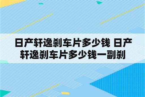 日产轩逸刹车片多少钱 日产轩逸刹车片多少钱一副刹