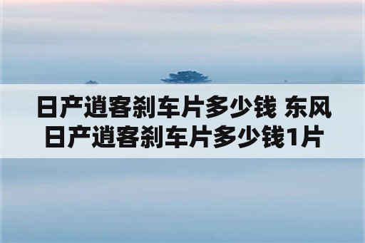 日产逍客刹车片多少钱 东风日产逍客刹车片多少钱1片