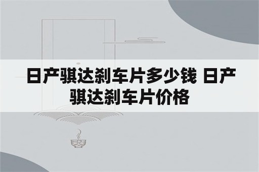 日产骐达刹车片多少钱 日产骐达刹车片价格