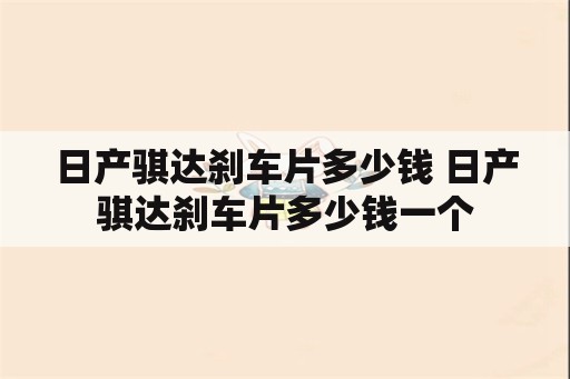 日产骐达刹车片多少钱 日产骐达刹车片多少钱一个