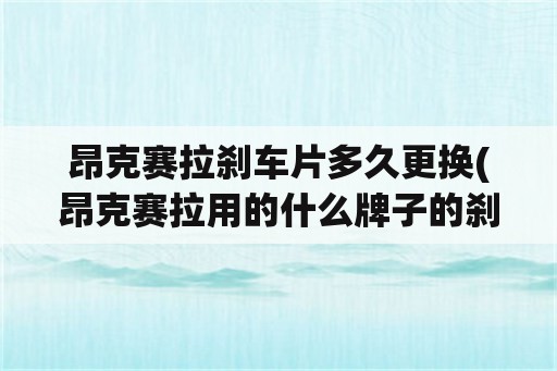 昂克赛拉刹车片多久更换(昂克赛拉用的什么牌子的刹车片，什么型号？)