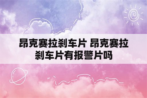 昂克赛拉刹车片 昂克赛拉刹车片有报警片吗