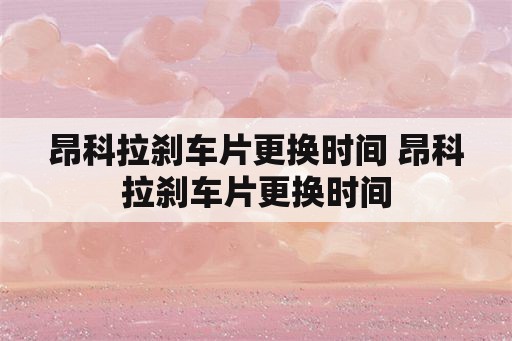 昂科拉刹车片更换时间 昂科拉刹车片更换时间