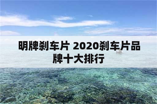 明牌刹车片 2020刹车片品牌十大排行