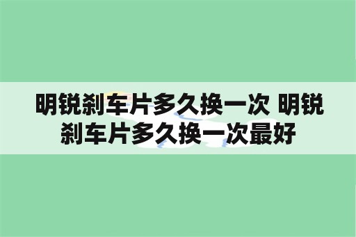 明锐刹车片多久换一次 明锐刹车片多久换一次最好