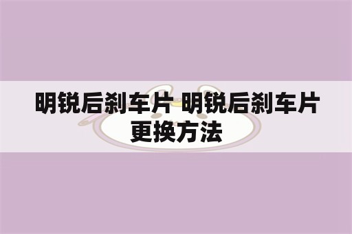 明锐后刹车片 明锐后刹车片更换方法