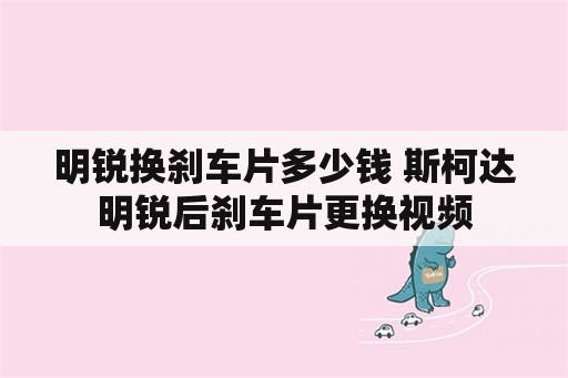 明锐换刹车片多少钱 斯柯达明锐后刹车片更换视频