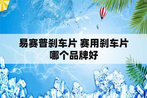 易赛普刹车片 赛用刹车片哪个品牌好